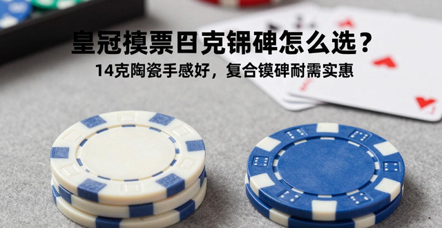 皇冠德州扑克筹码怎么选？14克陶瓷手感好，复合塑料耐用实惠